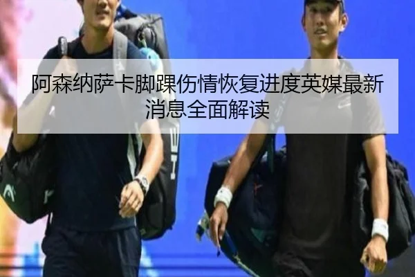 阿森纳萨卡脚踝伤情恢复进度英媒最新消息全面解读