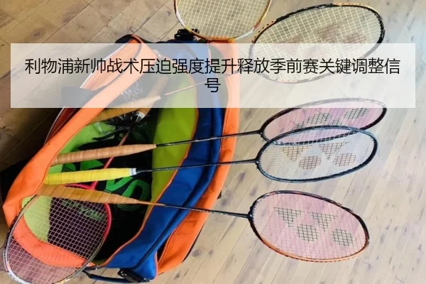 利物浦新帅战术压迫强度提升释放季前赛关键调整信号
