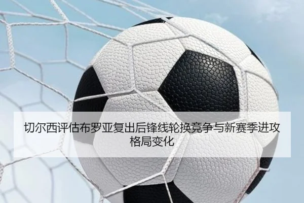切尔西评估布罗亚复出后锋线轮换竞争与新赛季进攻格局变化