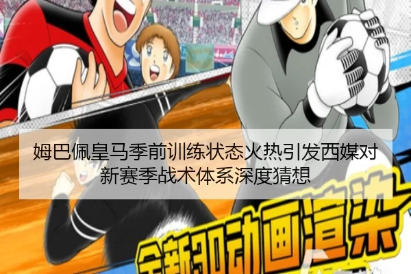 姆巴佩皇马季前训练状态火热引发西媒对新赛季战术体系深度猜想
