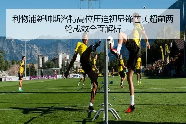 利物浦新帅斯洛特高位压迫初显锋芒英超前两轮成效全面解析