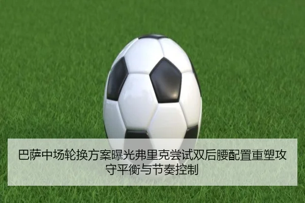 巴萨中场轮换方案曝光弗里克尝试双后腰配置重塑攻守平衡与节奏控制
